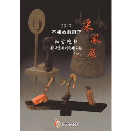 2017木雕藝術創作采風展－汲古迎新－劉昌宏雕刻藝術專輯