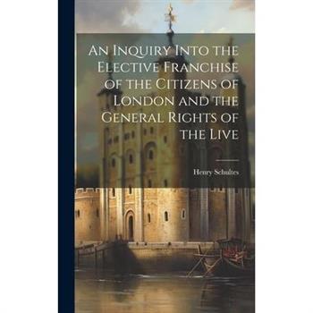 An Inquiry Into the Elective Franchise of the Citizens of London and the General Rights of the Live