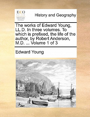 The Works of Edward Young, LL.D. in Three Volumes. to Which Is Prefixed, the Life of the Author, by Robert Anderson, M.D. ... Volume 1 of 3