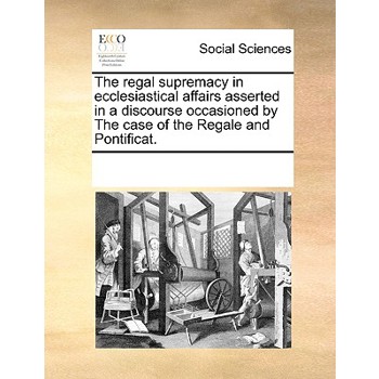 The regal supremacy in ecclesiastical affairs asserted in a discourse occasioned by The case of the Regale and Pontificat.