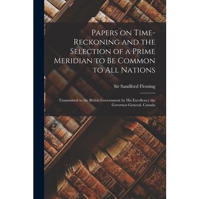 Papers on Time-reckoning and the Selection of a Prime Meridian to Be Common to All Nations [microform]