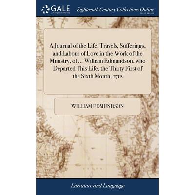 A Journal of the Life, Travels, Sufferings, and Labour of Love in the Work of the Ministry, of ... William Edmundson, who Departed This Life, the Thirty First of the Sixth Month, 1712