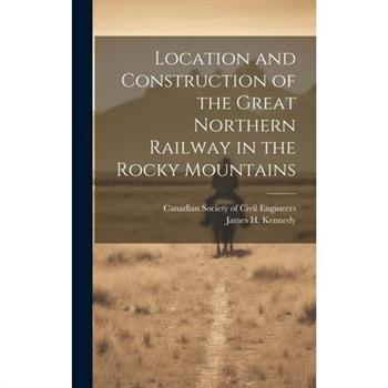 Location and Construction of the Great Northern Railway in the Rocky Mountains [microform]
