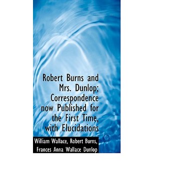 Robert Burns and Mrs. Dunlop; Correspondence Now Published for the First Time, with Elucidations