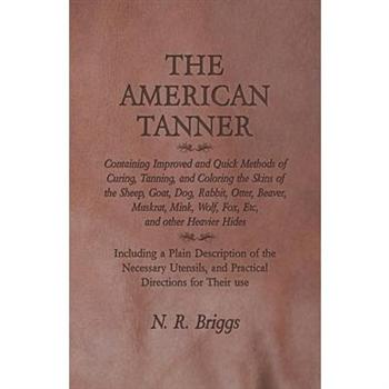The American Tanner - Containing Improved and Quick Methods of Curing, Tanning, and Coloring the Skins of the Sheep, Goat, Dog, Rabbit, Otter, Beaver, Muskrat, Mink, Wolf, Fox, Etc, and other Heavier