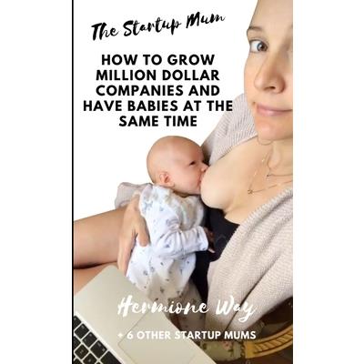 The Startup Mum - How To Grow Million Dollar Businesses & Have Babies At The Same Time