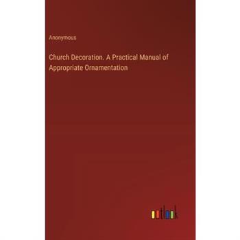 Church Decoration. A Practical Manual of Appropriate Ornamentation