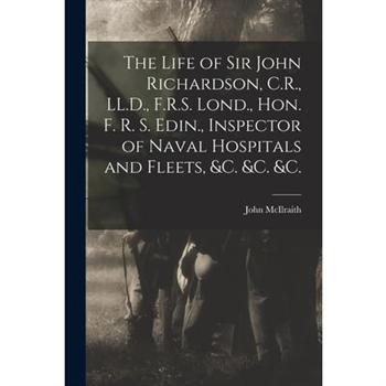 The Life of Sir John Richardson, C.R., LL.D., F.R.S. Lond., Hon. F. R. S. Edin., Inspector of Naval Hospitals and Fleets, &c. &c. &c. [microform]