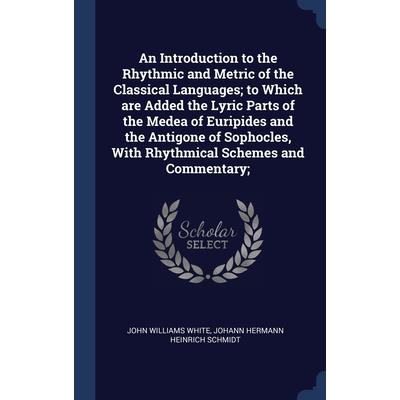 An Introduction to the Rhythmic and Metric of the Classical Languages; to Which are Added the Lyric Parts of the Medea of Euripides and the Antigone of Sophocles, With Rhythmical Schemes and Commentar