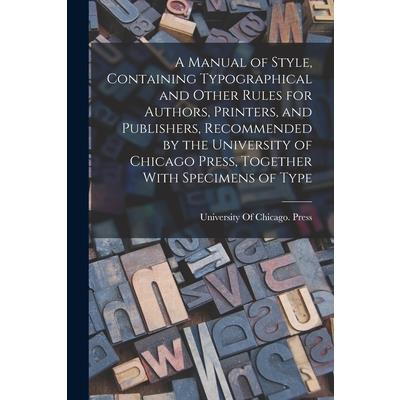 A Manual of Style, Containing Typographical and Other Rules for Authors, Printers, and Publishers, Recommended by the University of Chicago Press, Together With Specimens of Type