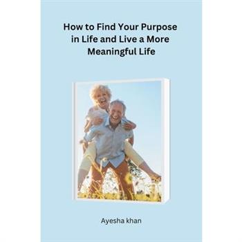 How to Find Your Purpose in Life and Live a More Meaningful Life