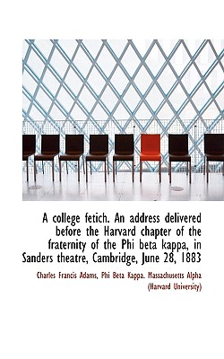 A College Fetich. an Address Delivered Before the Harvard Chapter of the Fraternity of the Phi Beta