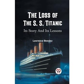 The Loss of the S. S. Titanic Its Story and Its Lessons