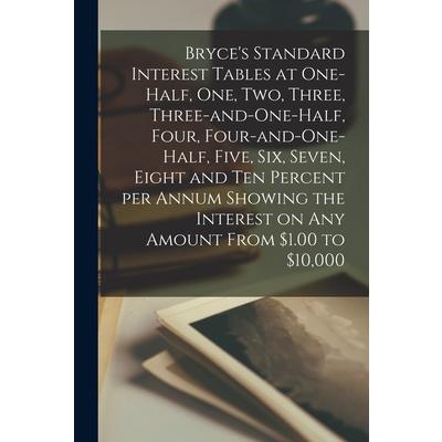 Bryce’s Standard Interest Tables at One-half, One, Two, Three, Three-and-one-half, Four, Four-and-one-half, Five, Six, Seven, Eight and Ten Percent per Annum Showing the Interest on Any Amount From $1