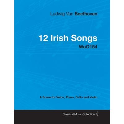 Ludwig Van Beethoven - 12 Irish Songs - WoO 154 - A Score for Voice, Piano, Cello and Violin;With a Biography by Joseph Otten