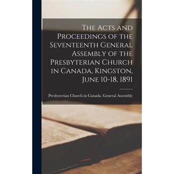 The Acts and Proceedings of the Seventeenth General Assembly of the Presbyterian Church in Canada, Kingston, June 10-18, 1891 [microform]