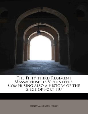 The Fifty-Third Regiment Massachusetts Volunteers. Comprising Also a History of the Siege of Port Hu