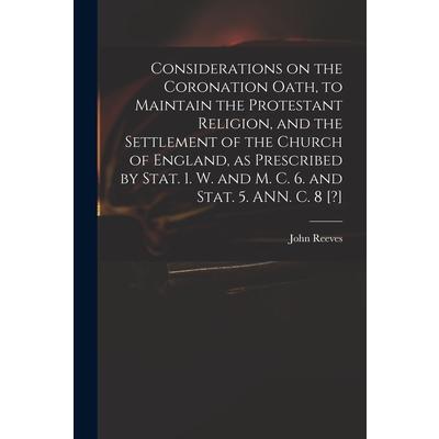 Considerations on the Coronation Oath, to Maintain the Protestant Religion, and the Settlement of the Church of England, as Prescribed by Stat. 1. W. and M. C. 6. and Stat. 5. ANN. C. 8 [?] | 拾書所