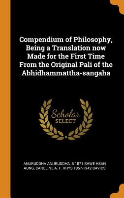 Compendium of Philosophy, Being a Translation Now Made for the First Time from the Original Pali of the Abhidhammattha-Sangaha