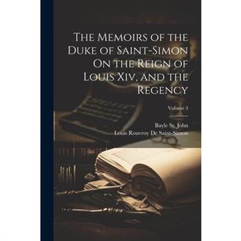 The Memoirs of the Duke of Saint-Simon On the Reign of Louis Xiv, and the Regency; Volume 3