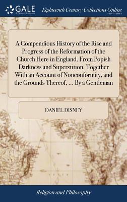 A Compendious History of the Rise and Progress of the Reformation of the Church Here in England, from Popish Darkness and Superstition. Together with an Account of Nonconformity, and the Grounds There
