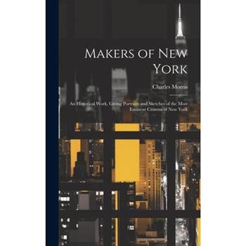 Makers of New York; an Historical Work, Giving Portraits and Sketches of the Most Eminent Citizens of New York