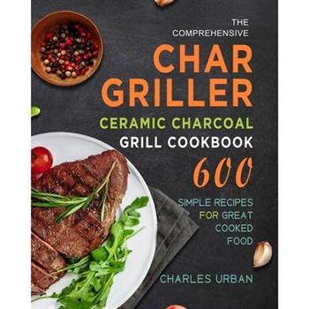 The Comprehensive Char-Griller Ceramic Charcoal Grill Cookbook