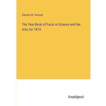 The Year-Book of Facts in Science and the Arts, for 1874
