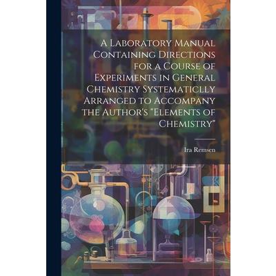 A Laboratory Manual Containing Directions for a Course of Experiments in General Chemistry Systematiclly Arranged to Accompany the Author’s Elements of Chemistry