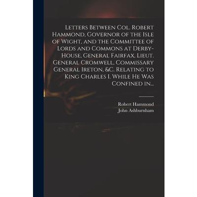 Letters Between Col. Robert Hammond, Governor of the Isle of Wight, and the Committee of Lords and Commons at Derby-House, General Fairfax, Lieut. General Cromwell, Commissary General Ireton, &c. Rela | 拾書所