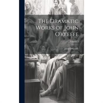The Dramatic Works of John O’keeffe; Volume 3