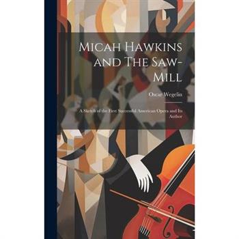 Micah Hawkins and The Saw-mill; a Sketch of the First Successful American Opera and its Author