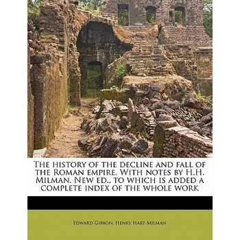 The History of the Decline and Fall of the Roman Empire. with Notes by H.H. Milman. New Ed., to Which Is Added a Complete Index of the Whole Work