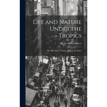 Life and Nature Under the Tropics; Or, Sketches of Travels Among the Andes