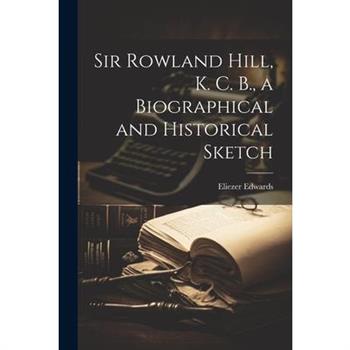 Sir Rowland Hill, K. C. B., a Biographical and Historical Sketch
