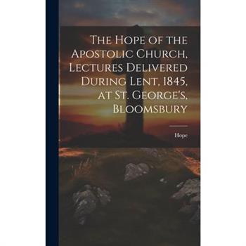 The Hope of the Apostolic Church, Lectures Delivered During Lent, 1845, at St. George’s, Bloomsbury