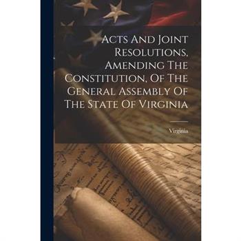 Acts And Joint Resolutions, Amending The Constitution, Of The General Assembly Of The State Of Virginia