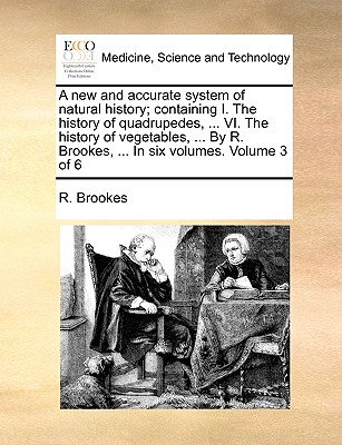 A New and Accurate System of Natural History; Containing I. the History of Quadrupedes, ... VI. the History of Vegetables, ... by R. Brookes, ... in Six Volumes. Volume 3 of 6