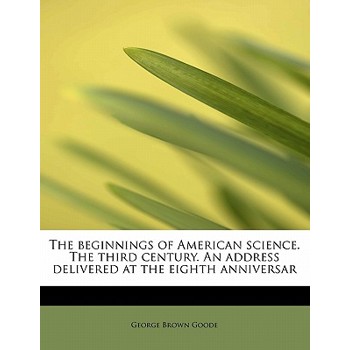 The Beginnings of American Science. the Third Century. an Address Delivered at the Eighth Anniversar