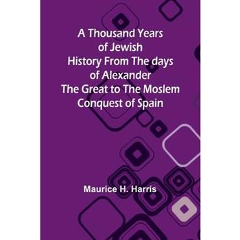 A Thousand Years of Jewish History From the days of Alexander the Great to the Moslem Conquest of Spain