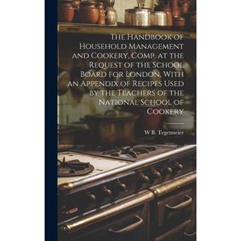 The Handbook of Household Management and Cookery, Comp. at the Request of the School Board for London, With an Appendix of Recipes Used by the Teachers of the National School of Cookery