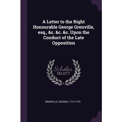 A Letter to the Right Honourable George Grenville, esq., &c. &c. &c. Upon the Conduct of the Late Opposition