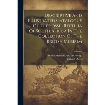 Descriptive And Illustrated Catalogue Of The Fossil Reptilia Of South Africa In The Collection Of The British Museum