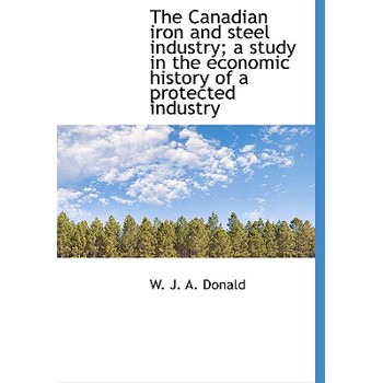 The Canadian Iron and Steel Industry; A Study in the Economic History of a Protected Industry