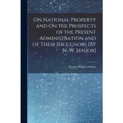 On National Property and On the Prospects of the Present Administration and of Their Successors [By N. W. Senior] | 拾書所