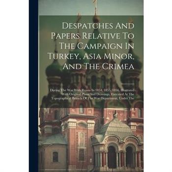 Despatches And Papers Relative To The Campaign In Turkey, Asia Minor, And The Crimea