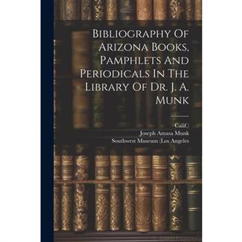 Bibliography Of Arizona Books, Pamphlets And Periodicals In The Library Of Dr. J. A. Munk