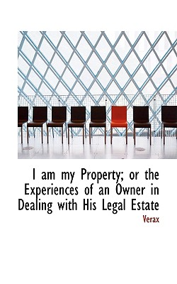 I Am My Property; Or the Experiences of an Owner in Dealing with His Legal Estate