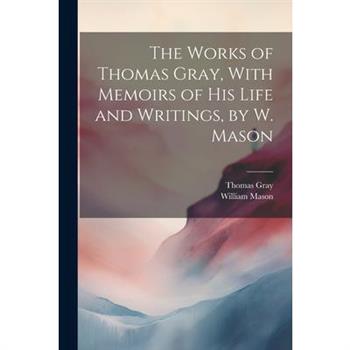 The Works of Thomas Gray, With Memoirs of His Life and Writings, by W. Mason