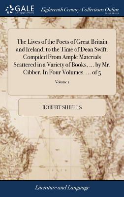 The Lives of the Poets of Great Britain and Ireland, to the Time of Dean Swift. Compiled from Ample Materials Scattered in a Variety of Books, ... by Mr. Cibber. in Four Volumes. ... of 5; Volume 1